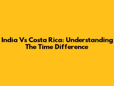 India Vs Costa Rica: Understanding The Time Difference
