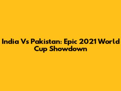 India Vs Pakistan: Epic 2021 World Cup Showdown