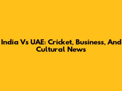India Vs UAE: Cricket, Business, And Cultural News