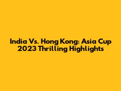 India Vs. Hong Kong: Asia Cup 2023 Thrilling Highlights
