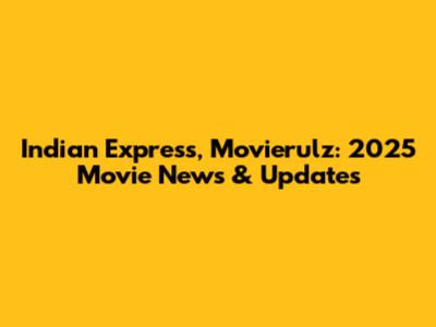 Indian Express, Movierulz: 2025 Movie News & Updates