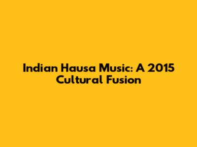 Indian Hausa Music: A 2015 Cultural Fusion