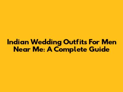 Indian Wedding Outfits For Men Near Me: A Complete Guide