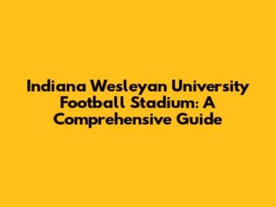 Indiana Wesleyan University Football Stadium: A Comprehensive Guide