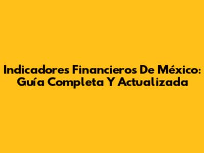Indicadores Financieros De México: Guía Completa Y Actualizada