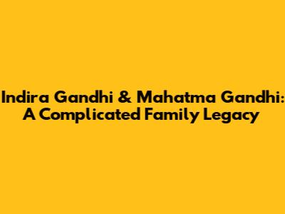 Indira Gandhi & Mahatma Gandhi: A Complicated Family Legacy