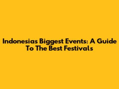 Indonesia's Biggest Events: A Guide To The Best Festivals