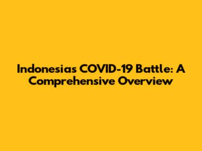 Indonesia's COVID-19 Battle: A Comprehensive Overview