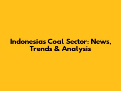 Indonesia's Coal Sector: News, Trends & Analysis