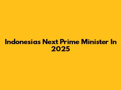 Indonesia's Next Prime Minister In 2025