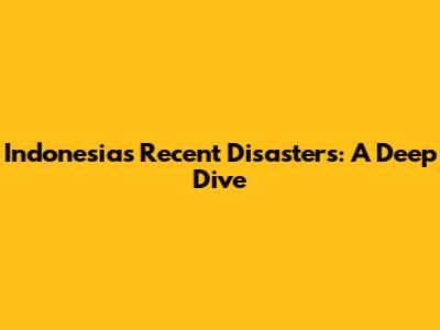 Indonesia's Recent Disasters: A Deep Dive