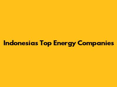 Indonesia's Top Energy Companies