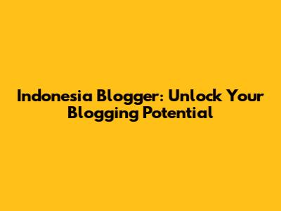 Indonesia Blogger: Unlock Your Blogging Potential