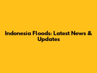 Indonesia Floods: Latest News & Updates