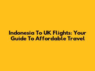 Indonesia To UK Flights: Your Guide To Affordable Travel