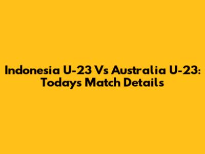 Indonesia U-23 Vs Australia U-23: Today's Match Details