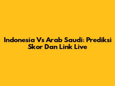 Indonesia Vs Arab Saudi: Prediksi Skor Dan Link Live