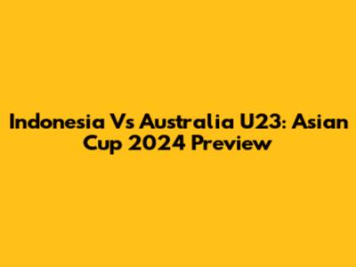Indonesia Vs Australia U23: Asian Cup 2024 Preview