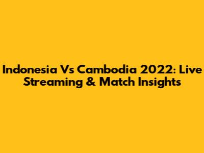 Indonesia Vs Cambodia 2022: Live Streaming & Match Insights
