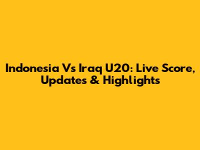Indonesia Vs Iraq U20: Live Score, Updates & Highlights