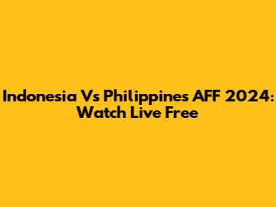 Indonesia Vs Philippines AFF 2024: Watch Live Free