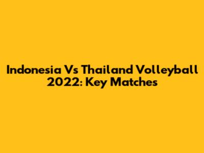 Indonesia Vs Thailand Volleyball 2022: Key Matches