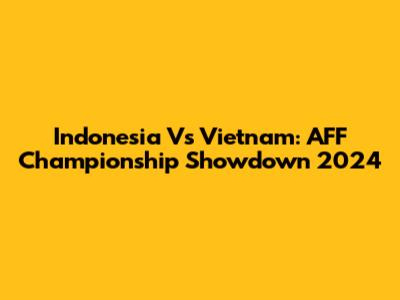 Indonesia Vs Vietnam: AFF Championship Showdown 2024