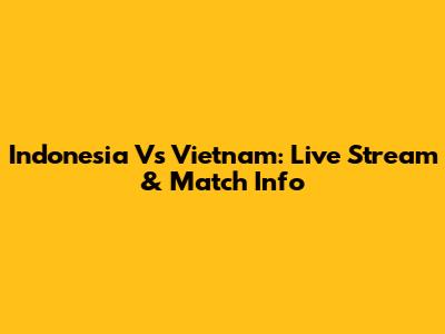 Indonesia Vs Vietnam: Live Stream & Match Info