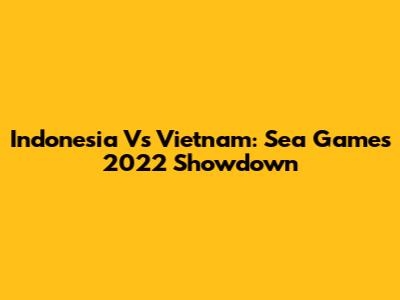 Indonesia Vs Vietnam: Sea Games 2022 Showdown