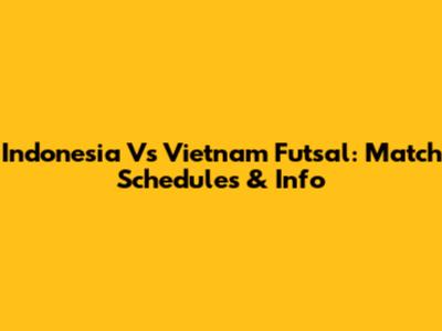 Indonesia Vs Vietnam Futsal: Match Schedules & Info