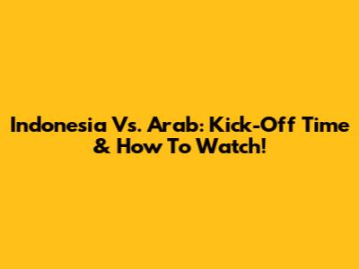 Indonesia Vs. Arab: Kick-Off Time & How To Watch!