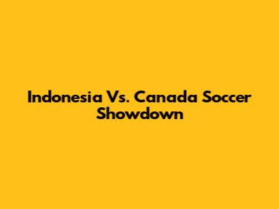 Indonesia Vs. Canada Soccer Showdown