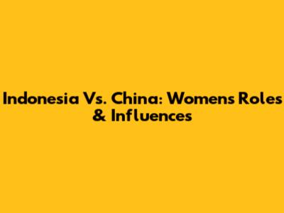 Indonesia Vs. China: Women's Roles & Influences
