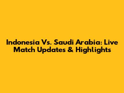 Indonesia Vs. Saudi Arabia: Live Match Updates & Highlights