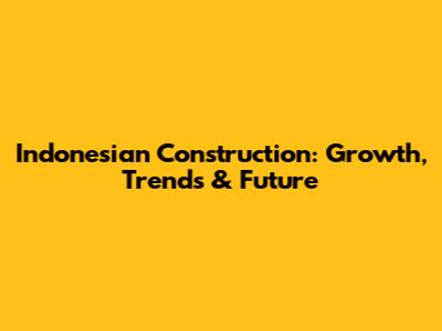 Indonesian Construction: Growth, Trends & Future