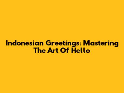 Indonesian Greetings: Mastering The Art Of Hello
