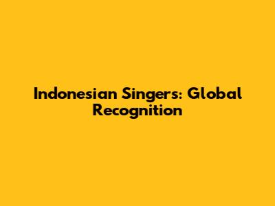 Indonesian Singers: Global Recognition