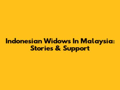 Indonesian Widows In Malaysia: Stories & Support