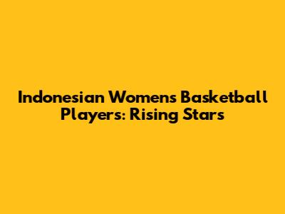 Indonesian Women's Basketball Players: Rising Stars