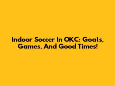 Indoor Soccer In OKC: Goals, Games, And Good Times!