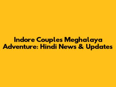 Indore Couple's Meghalaya Adventure: Hindi News & Updates