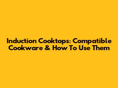 Induction Cooktops: Compatible Cookware & How To Use Them