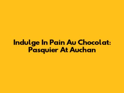 Indulge In Pain Au Chocolat: Pasquier At Auchan