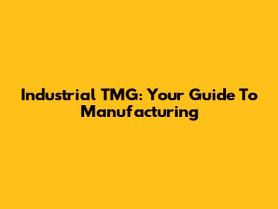 Industrial TMG: Your Guide To Manufacturing