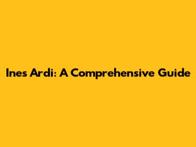 Ines Ardi: A Comprehensive Guide