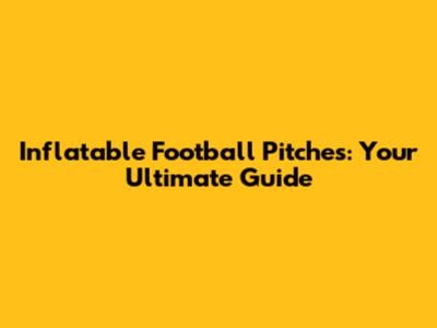 Inflatable Football Pitches: Your Ultimate Guide