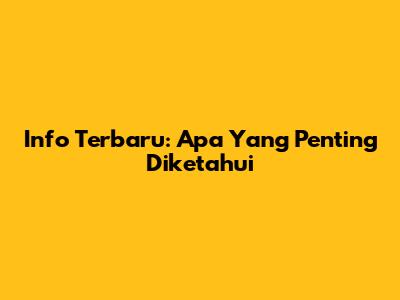 Info Terbaru: Apa Yang Penting Diketahui