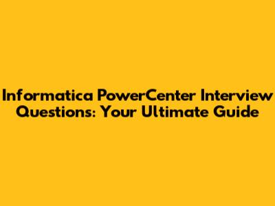 Informatica PowerCenter Interview Questions: Your Ultimate Guide