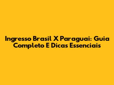 Ingresso Brasil X Paraguai: Guia Completo E Dicas Essenciais