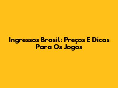 Ingressos Brasil: Preços E Dicas Para Os Jogos